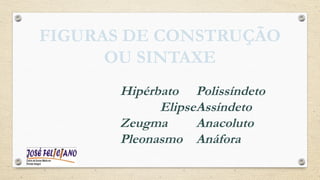 FIGURAS DE CONSTRUÇÃO
OU SINTAXE
Hipérbato
Elipse
Zeugma
Pleonasmo
Polissíndeto
Assíndeto
Anacoluto
Anáfora
 