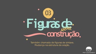 Figurasd
e
construção
03
Também chamada de figuras de sintaxe.
Mudança na estrutura da oração.
 