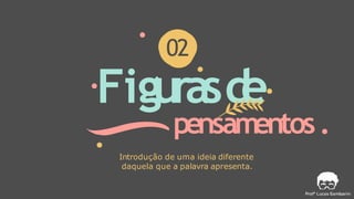Figurasd
e
pensamentos
02
Introdução de uma ideia diferente
daquela que a palavra apresenta.
 