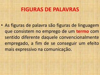 • As figuras de palavra são figuras de linguagem
que consistem no emprego de um termo com
sentido diferente daquele convencionalmente
empregado, a fim de se conseguir um efeito
mais expressivo na comunicação.
FIGURAS DE PALAVRAS
 
