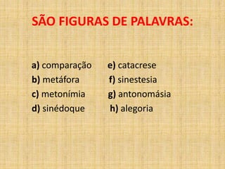 a) comparação e) catacrese
b) metáfora f) sinestesia
c) metonímia g) antonomásia
d) sinédoque h) alegoria
SÃO FIGURAS DE PALAVRAS:
 