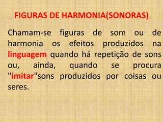 Chamam-se figuras de som ou de
harmonia os efeitos produzidos na
linguagem quando há repetição de sons
ou, ainda, quando se procura
"imitar"sons produzidos por coisas ou
seres.
FIGURAS DE HARMONIA(SONORAS)
 