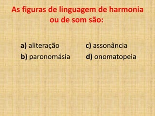 a) aliteração c) assonância
b) paronomásia d) onomatopeia
As figuras de linguagem de harmonia
ou de som são:
 