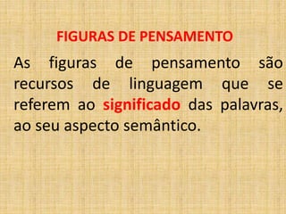 As figuras de pensamento são
recursos de linguagem que se
referem ao significado das palavras,
ao seu aspecto semântico.
FIGURAS DE PENSAMENTO
 