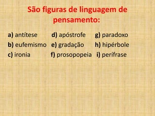 a) antítese d) apóstrofe g) paradoxo
b) eufemismo e) gradação h) hipérbole
c) ironia f) prosopopeia i) perífrase
São figuras de linguagem de
pensamento:
 