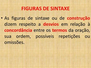 • As figuras de sintaxe ou de construção
dizem respeito a desvios em relação à
concordância entre os termos da oração,
sua ordem, possíveis repetições ou
omissões.
FIGURAS DE SINTAXE
 