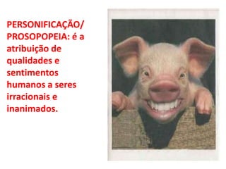 PERSONIFICAÇÃO/
PROSOPOPEIA: é a
atribuição de
qualidades e
sentimentos
humanos a seres
irracionais e
inanimados.
 