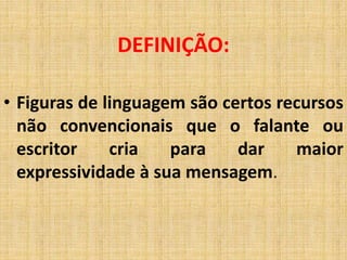 DEFINIÇÃO:
• Figuras de linguagem são certos recursos
não convencionais que o falante ou
escritor cria para dar maior
expressividade à sua mensagem.
 