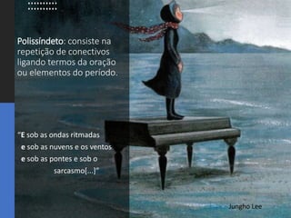 Polissíndeto: consiste na
repetição de conectivos
ligando termos da oração
ou elementos do período.
“E sob as ondas ritmadas
e sob as nuvens e os ventos
e sob as pontes e sob o
sarcasmo[...]”
Jungho Lee
 