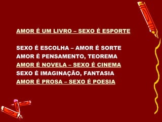 AMOR É UM LIVRO – SEXO É ESPORTE   SEXO É ESCOLHA – AMOR É SORTE  AMOR É PENSAMENTO, TEOREMA  AMOR É NOVELA – SEXO É CINEMA   SEXO É IMAGINAÇÃO, FANTASIA  AMOR É PROSA – SEXO É POESIA   