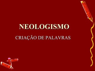 NEOLOGISMO CRIAÇÃO DE PALAVRAS 