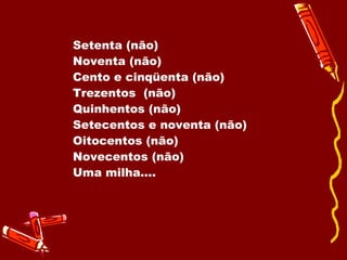 Setenta (não) Noventa (não) Cento e cinqüenta (não) Trezentos  (não) Quinhentos (não) Setecentos e noventa (não) Oitocentos (não) Novecentos (não) Uma milha.... 