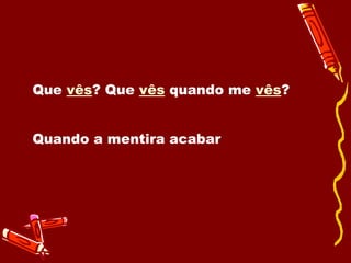 Que  vês ? Que  vês  quando me  vês ? Quando a mentira acabar  