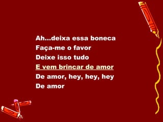 Ah...deixa essa boneca Faça-me o favor Deixe isso tudo E vem brincar de amor De amor, hey, hey, hey De amor 