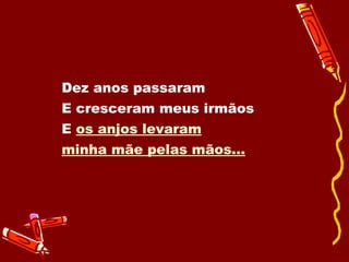 Dez anos passaram E cresceram meus irmãos E  os anjos levaram minha mãe pelas mãos... 