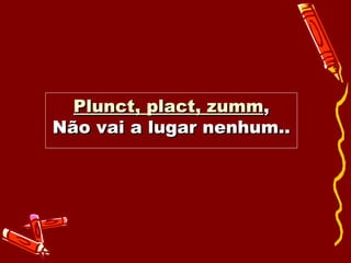 Plunct, plact, zumm , Não vai a lugar nenhum.. 