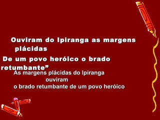 Ouviram do Ipiranga as margens plácidas De um povo heróico o brado retumbante” As margens plácidas do Ipiranga ouviram  o brado retumbante de um povo heróico 