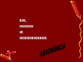 EIE, IIIIIIIIIII IE IEIEIEIEIEEEEE ASSONÂNCIA 