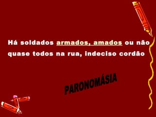 Há soldados  armados, amados  ou não quase todos na rua, indeciso cordão PARONOMÁSIA 