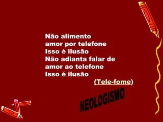 Não alimento  amor por telefone Isso é ilusão Não adianta falar de amor ao telefone  Isso é ilusão (Tele-fome )  NEOLOGISMO 