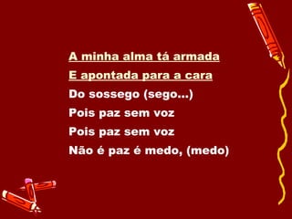 A minha alma tá armada E apontada para a cara Do sossego (sego...) Pois paz sem voz  Pois paz sem voz Não é paz é medo, (medo) 