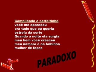 Complicada e perfeitinha você me apareceu era tudo que eu queria estrela da sorte Quando à noite ela surgia meu bem você cresceu meu namoro é na folhinha mulher de fases  PARADOXO 