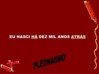 PLEONASMO EU NASCI  HÁ  DEZ MIL ANOS  ATRÁS   