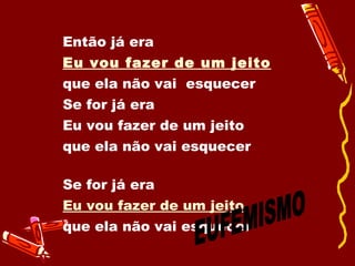 Então já era  Eu vou fazer de um jeito   que ela não vai  esquecer  Se for já era  Eu vou fazer de um jeito  que ela não vai esquecer  Se for já era  Eu vou fazer de um jeito   que ela não vai esquecer  EUFEMISMO 