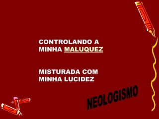 CONTROLANDO A MINHA  MALUQUEZ MISTURADA COM MINHA LUCIDEZ NEOLOGISMO 