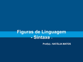 Figuras de Linguagem
- Sintaxe -
Prof(a).: NATÁLIA MATOS
 
