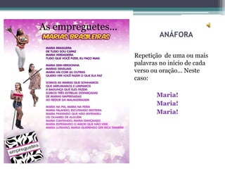 •   As empreguetes...
                                ANÁFORA

                        Repetição de uma ou mais
                        palavras no início de cada
                        verso ou oração... Neste
                        caso:

                               Maria!
                               Maria!
                               Maria!
 