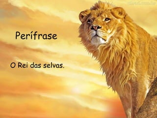 Perífrase
O Rei das selvas.
 