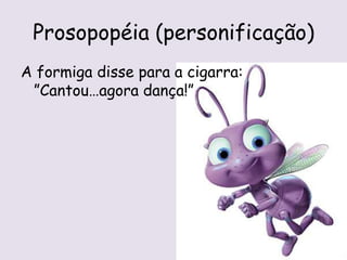 Prosopopéia (personificação)
A formiga disse para a cigarra:
”Cantou…agora dança!”
 