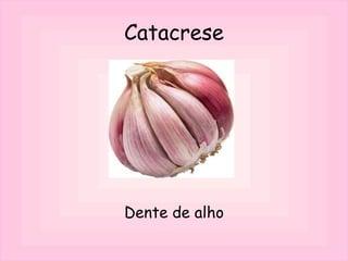 Catacrese
Dente de alho
 