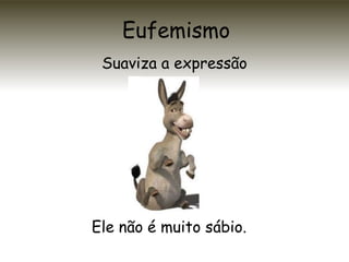 Eufemismo
Suaviza a expressão
Ele não é muito sábio.
 