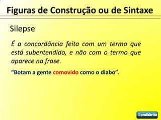 Figuras de Construção ou de Sintaxe
Silepse
 É a concordância feita com um termo que
 está subentendido, e não com o termo que
 aparece na frase.
 “Botam a gente comovido como o diabo”.
 