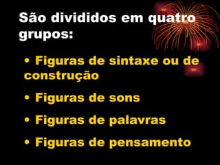 São divididos em quatro grupos: Figuras de sintaxe ou de construção Figuras de sons Figuras de palavras Figuras de pensamento 