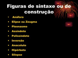 Figuras de sintaxe ou de construção Anáfora Elipse ou Zeugma Pleonasmo Assíndeto Polissíndeto Inversão Anacoluto Hipérbato Silepse 
