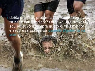 deixa pra lá os problemas,deixa tudo em casatu pode dar o melhor? então vai lá extravasasou objetivo e sempre quero o meu melhorerrado é se aproveitar quando alguém ta na pior