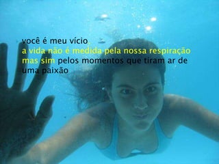 você é meu vício,a vida não é medida pela nossa respiraçãomas sim pelos momentos que tiram ar de uma paixão