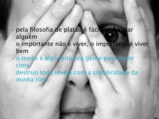 pela filosofia de platão é fácil conquistar alguémo importante não é viver, o importante é viver bemo medo é algo feito pra gente passar por cimadestruo toda inveja com a simplicidade da minha rima