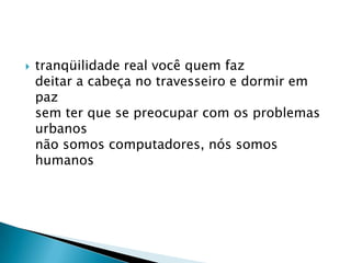 tranqüilidade real você quem fazdeitar a cabeça no travesseiro e dormir em pazsem ter que se preocupar com os problemas urbanosnão somos computadores, nós somos humanos