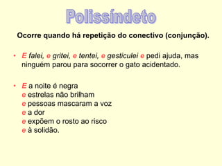 Ocorre quando há repetição do conectivo (conjunção).
• E falei, e gritei, e tentei, e gesticulei e pedi ajuda, mas
ninguém parou para socorrer o gato acidentado.
• E a noite é negra
e estrelas não brilham
e pessoas mascaram a voz
e a dor
e expõem o rosto ao risco
e à solidão.
 