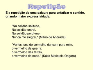 É a repetição de uma palavra para enfatizar o sentido,
criando maior expressividade.
"Na solidão solitude,
Na solidão entrei,
Na solidão perdi-me,
Nunca me alegrei." (Mário de Andrade)
"Vários tons de vermelho dançam para mim,
o vermelho da guerra,
o vermelho das terras,
o vermelho do nada." (Kátia Maristela Ongaro)
 