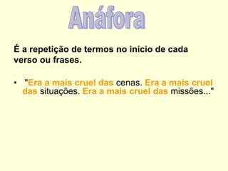 É a repetição de termos no início de cada
verso ou frases.
:
• "Era a mais cruel das cenas. Era a mais cruel
das situações. Era a mais cruel das missões..."
 