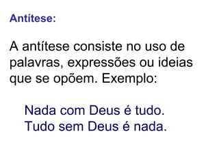 Antítese: 
A antítese consiste no uso de 
palavras, expressões ou ideias 
que se opõem. Exemplo: 
Nada com Deus é tudo. 
Tudo sem Deus é nada. 
 
