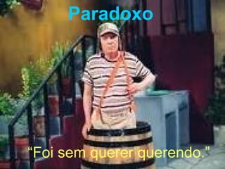 Paradoxo 
“Foi sem querer querendo.” 
 