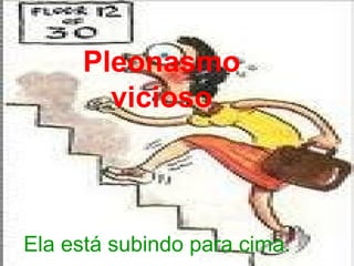 Pleonasmo 
vicioso 
Ela está subindo para cima. 
 