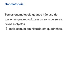 Onomatopeia 
Temos onomatopeia quando há o uso de 
palavras que reproduzem os sons de seres 
vivos e objetos 
É mais comum em histó ria em quadrinhos. 
 
