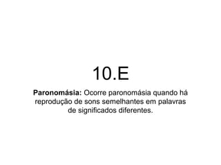 10.E 
Paronomásia: Ocorre paronomásia quando há 
reprodução de sons semelhantes em palavras 
de significados diferentes. 
